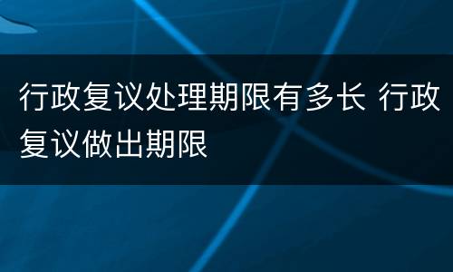 行政复议处理期限有多长 行政复议做出期限