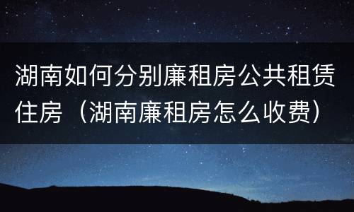 湖南如何分别廉租房公共租赁住房（湖南廉租房怎么收费）