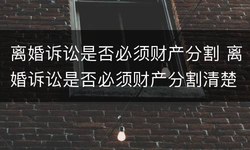 离婚诉讼是否必须财产分割 离婚诉讼是否必须财产分割清楚