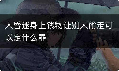 人昏迷身上钱物让别人偷走可以定什么罪