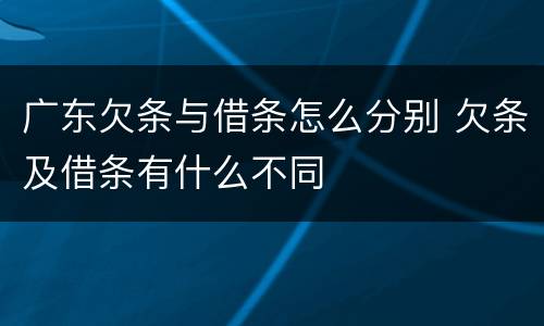 广东欠条与借条怎么分别 欠条及借条有什么不同