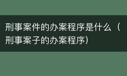 刑事案件的办案程序是什么（刑事案子的办案程序）