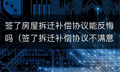 签了房屋拆迁补偿协议能反悔吗（签了拆迁补偿协议不满意能反悔吗）