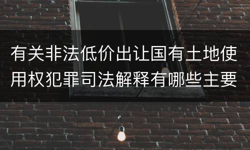 有关非法低价出让国有土地使用权犯罪司法解释有哪些主要规定