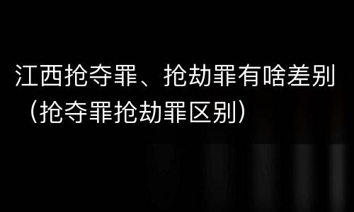 江西抢夺罪、抢劫罪有啥差别（抢夺罪抢劫罪区别）