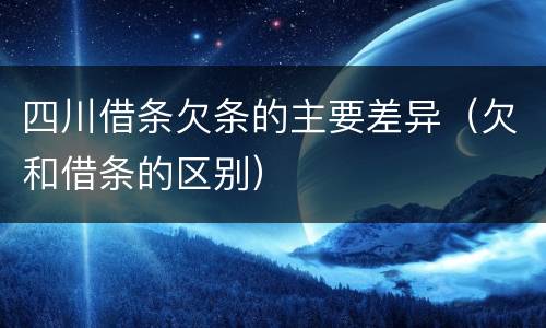 四川借条欠条的主要差异（欠和借条的区别）