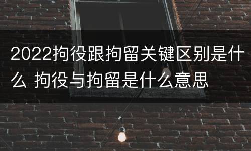 2022拘役跟拘留关键区别是什么 拘役与拘留是什么意思