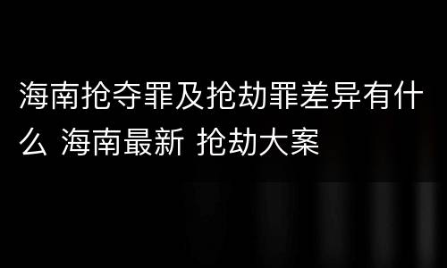 海南抢夺罪及抢劫罪差异有什么 海南最新 抢劫大案