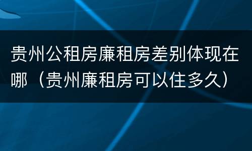 贵州公租房廉租房差别体现在哪（贵州廉租房可以住多久）
