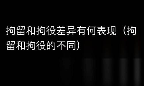 拘留和拘役差异有何表现（拘留和拘役的不同）