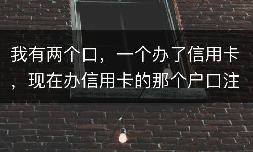 我有两个口，一个办了信用卡，现在办信用卡的那个户口注销了，那