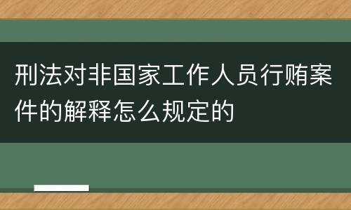 刑法对非国家工作人员行贿案件的解释怎么规定的