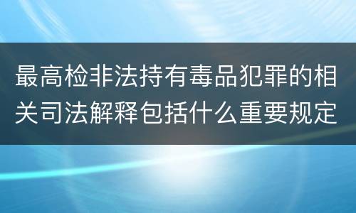 最高检非法持有毒品犯罪的相关司法解释包括什么重要规定