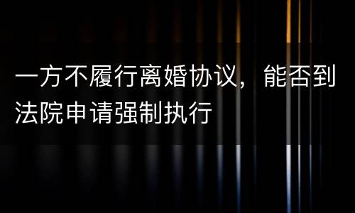 一方不履行离婚协议，能否到法院申请强制执行