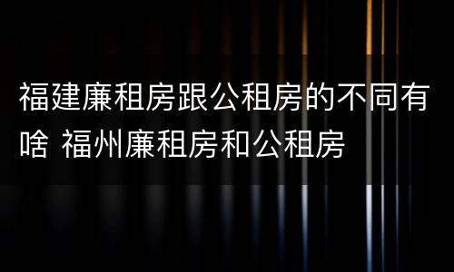 福建廉租房跟公租房的不同有啥 福州廉租房和公租房