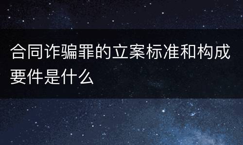 合同诈骗罪的立案标准和构成要件是什么