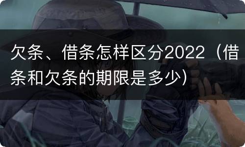 欠条、借条怎样区分2022（借条和欠条的期限是多少）
