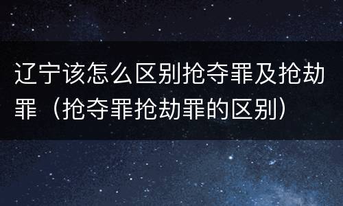 辽宁该怎么区别抢夺罪及抢劫罪（抢夺罪抢劫罪的区别）