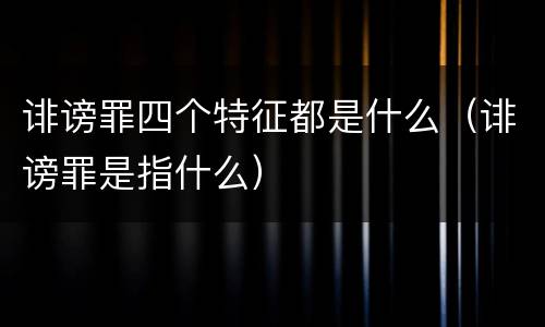 诽谤罪四个特征都是什么（诽谤罪是指什么）