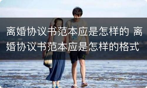 离婚协议书范本应是怎样的 离婚协议书范本应是怎样的格式