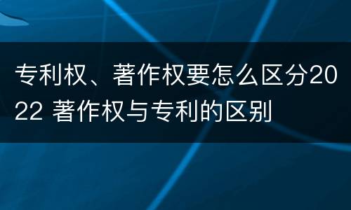 专利权、著作权要怎么区分2022 著作权与专利的区别