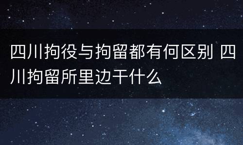 四川拘役与拘留都有何区别 四川拘留所里边干什么