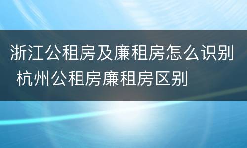 浙江公租房及廉租房怎么识别 杭州公租房廉租房区别