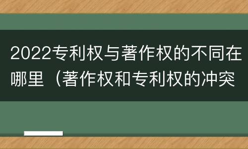 2022专利权与著作权的不同在哪里（著作权和专利权的冲突）