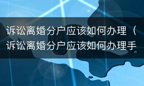 诉讼离婚分户应该如何办理（诉讼离婚分户应该如何办理手续）