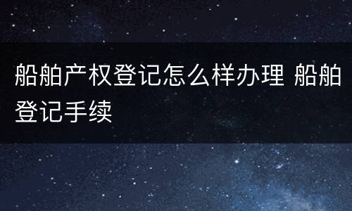 船舶产权登记怎么样办理 船舶登记手续
