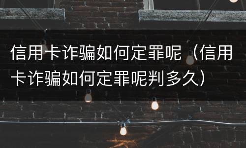 信用卡诈骗如何定罪呢（信用卡诈骗如何定罪呢判多久）