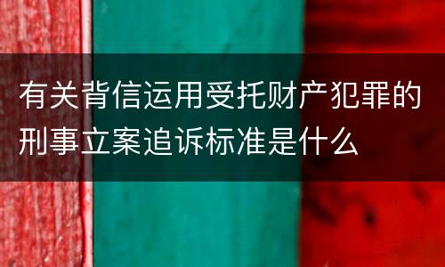 有关背信运用受托财产犯罪的刑事立案追诉标准是什么