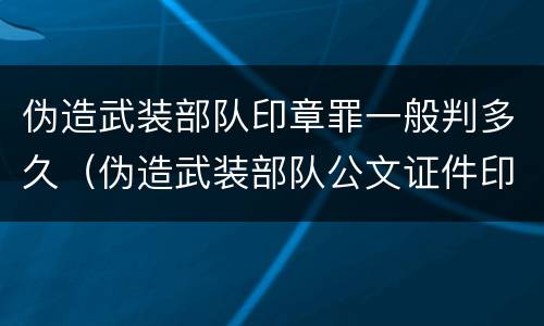 伪造武装部队印章罪一般判多久（伪造武装部队公文证件印章罪司法解释）