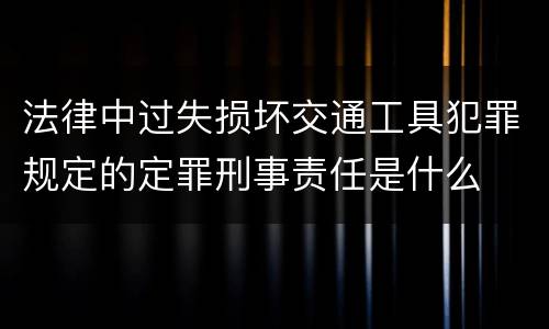 法律中过失损坏交通工具犯罪规定的定罪刑事责任是什么