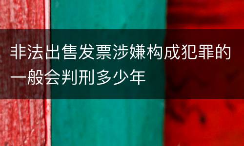 非法出售发票涉嫌构成犯罪的一般会判刑多少年