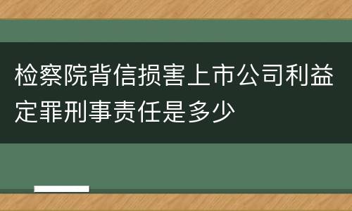 检察院背信损害上市公司利益定罪刑事责任是多少