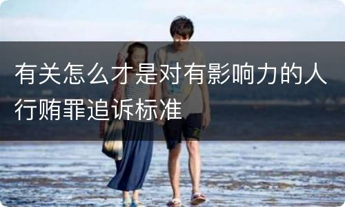 有关怎么才是对有影响力的人行贿罪追诉标准