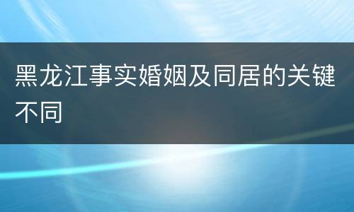 黑龙江事实婚姻及同居的关键不同