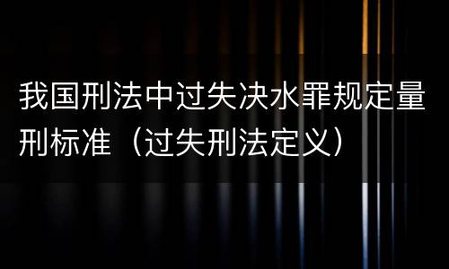 我国刑法中过失决水罪规定量刑标准（过失刑法定义）