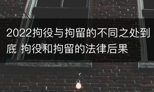 2022拘役与拘留的不同之处到底 拘役和拘留的法律后果
