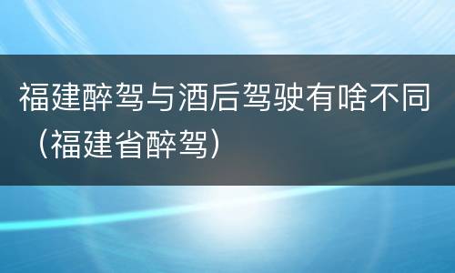 福建醉驾与酒后驾驶有啥不同（福建省醉驾）