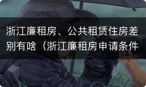 浙江廉租房、公共租赁住房差别有啥（浙江廉租房申请条件2020）