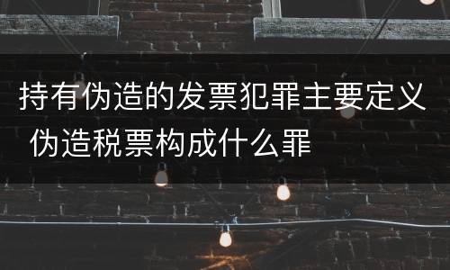 持有伪造的发票犯罪主要定义 伪造税票构成什么罪