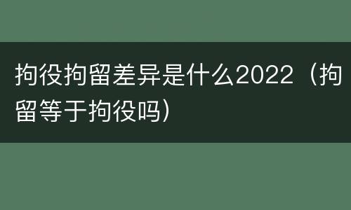 拘役拘留差异是什么2022（拘留等于拘役吗）
