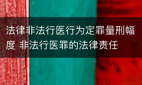 法律非法行医行为定罪量刑幅度 非法行医罪的法律责任