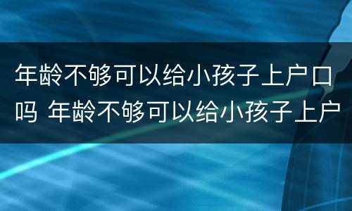 年龄不够可以给小孩子上户口吗 年龄不够可以给小孩子上户口吗现在