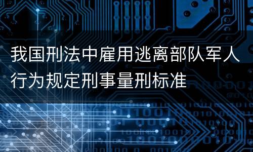 我国刑法中雇用逃离部队军人行为规定刑事量刑标准