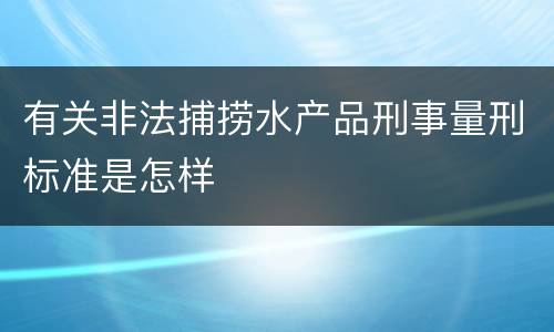 有关非法捕捞水产品刑事量刑标准是怎样