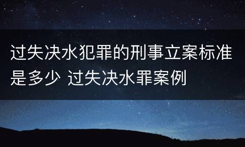 过失决水犯罪的刑事立案标准是多少 过失决水罪案例