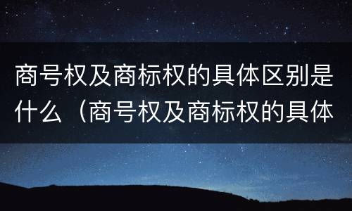 商号权及商标权的具体区别是什么（商号权及商标权的具体区别是什么呢）